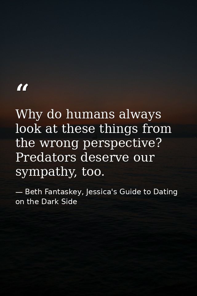 Why do humans always look at these things from the wrong perspective? Predators deserve our sympathy, too. — Beth Fantaskey, Jessica's Guide to Dating on the Dark Side
