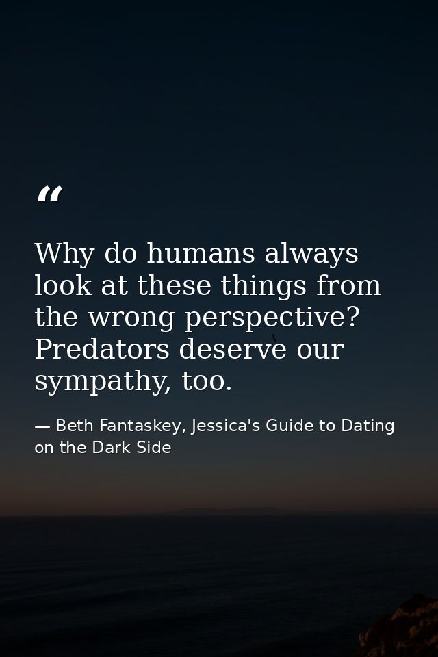 Why do humans always look at these things from the wrong perspective? Predators deserve our sympathy, too. — Beth Fantaskey, Jessica's Guide to Dating on the Dark Side