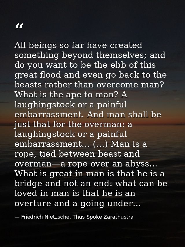 All beings so far have created something beyond themselves; and do you want to be the ebb of this great flood and even g — Friedrich Nietzsche, Thus Spoke Zarathustra