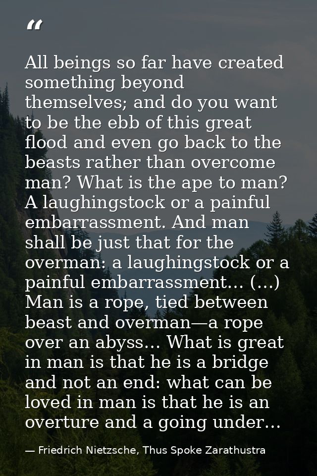 All beings so far have created something beyond themselves; and do you want to be the ebb of this great flood and even g — Friedrich Nietzsche, Thus Spoke Zarathustra