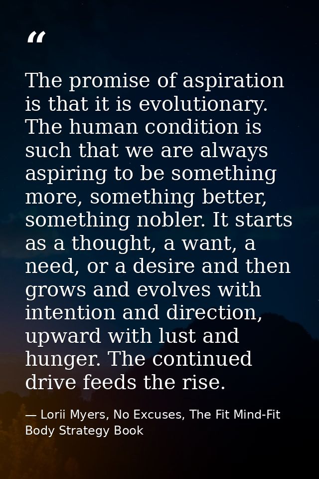 The promise of aspiration is that it is evolutionary. The human condition is such that we are always aspiring to be some — Lorii Myers, No Excuses, The Fit Mind-Fit Body Strategy Book
