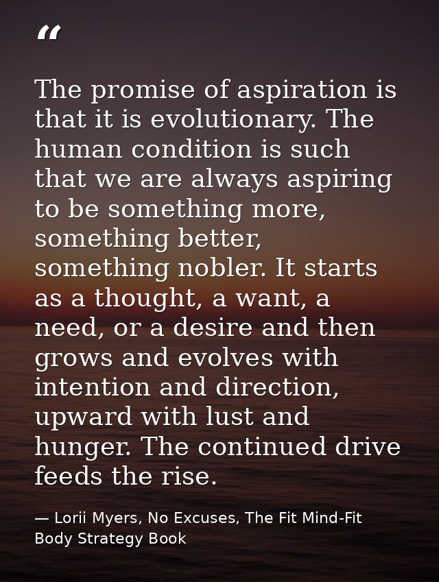 The promise of aspiration is that it is evolutionary. The human condition is such that we are always aspiring to be some — Lorii Myers, No Excuses, The Fit Mind-Fit Body Strategy Book