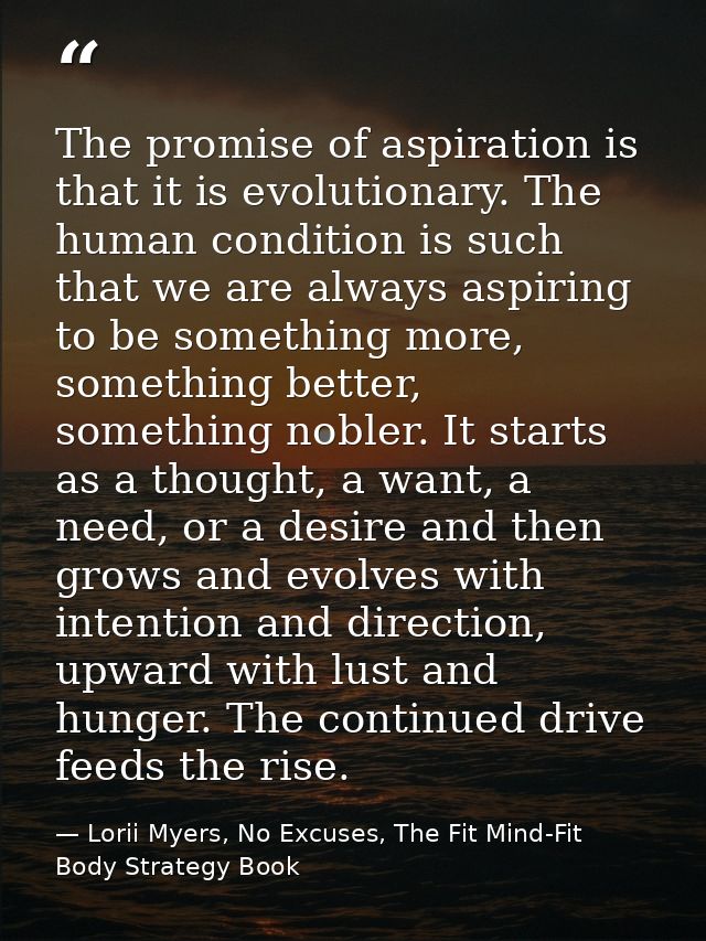The promise of aspiration is that it is evolutionary. The human condition is such that we are always aspiring to be some — Lorii Myers, No Excuses, The Fit Mind-Fit Body Strategy Book