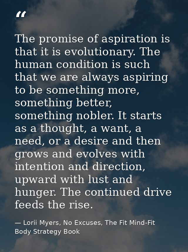 The promise of aspiration is that it is evolutionary. The human condition is such that we are always aspiring to be some — Lorii Myers, No Excuses, The Fit Mind-Fit Body Strategy Book