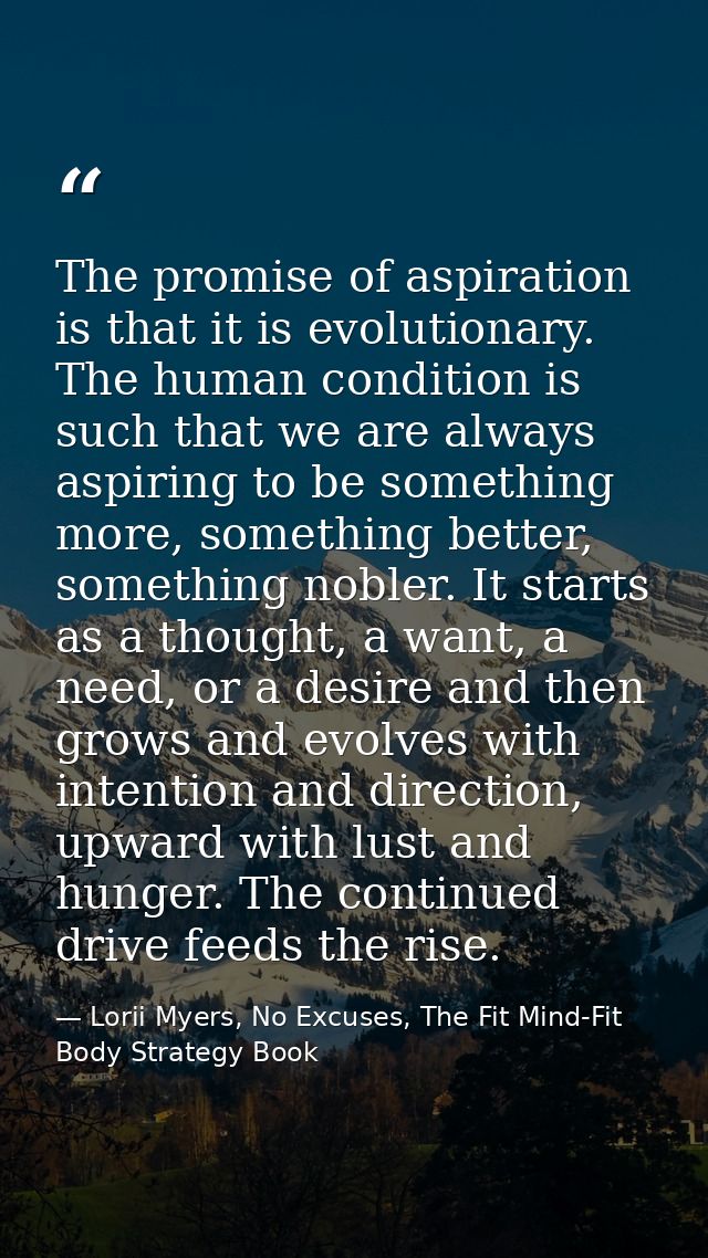 The promise of aspiration is that it is evolutionary. The human condition is such that we are always aspiring to be some — Lorii Myers, No Excuses, The Fit Mind-Fit Body Strategy Book