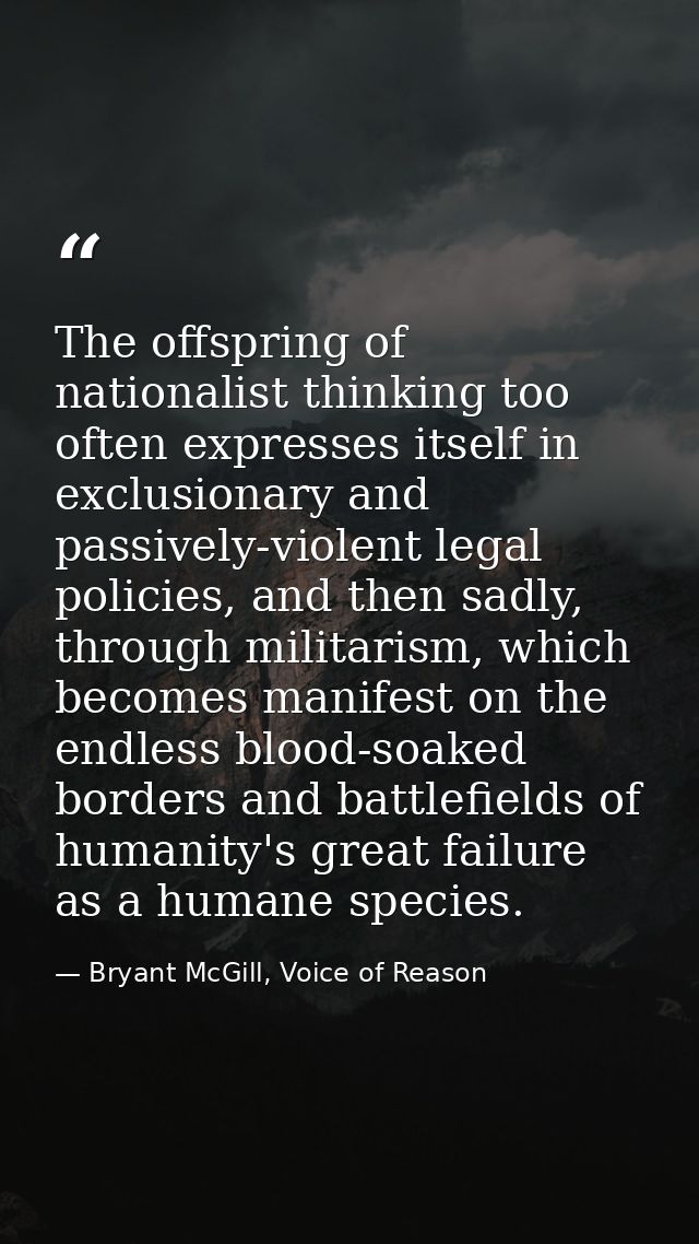 The offspring of nationalist thinking too often expresses itself in exclusionary and passively-violent legal policies, a — Bryant McGill, Voice of Reason
