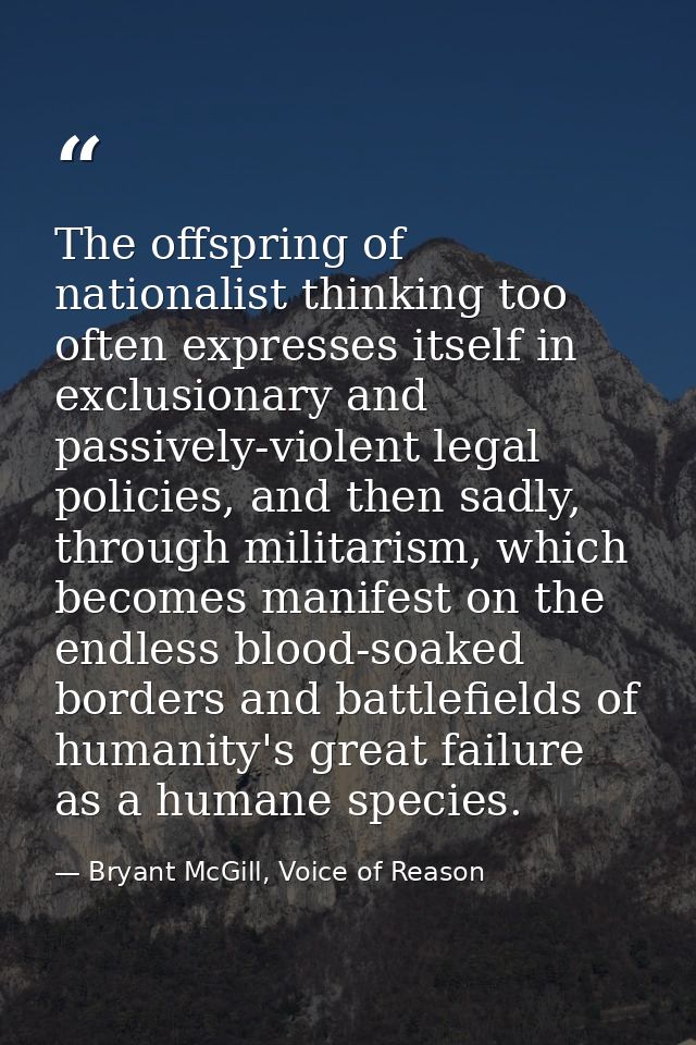 The offspring of nationalist thinking too often expresses itself in exclusionary and passively-violent legal policies, a — Bryant McGill, Voice of Reason
