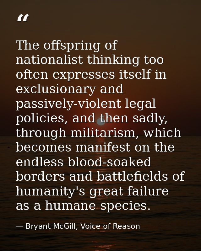 The offspring of nationalist thinking too often expresses itself in exclusionary and passively-violent legal policies, a — Bryant McGill, Voice of Reason