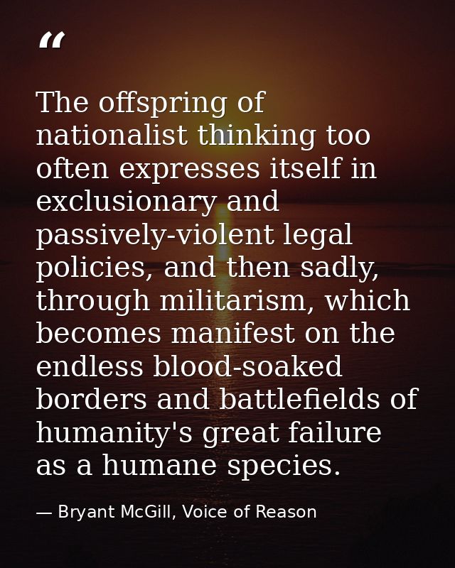 The offspring of nationalist thinking too often expresses itself in exclusionary and passively-violent legal policies, a — Bryant McGill, Voice of Reason