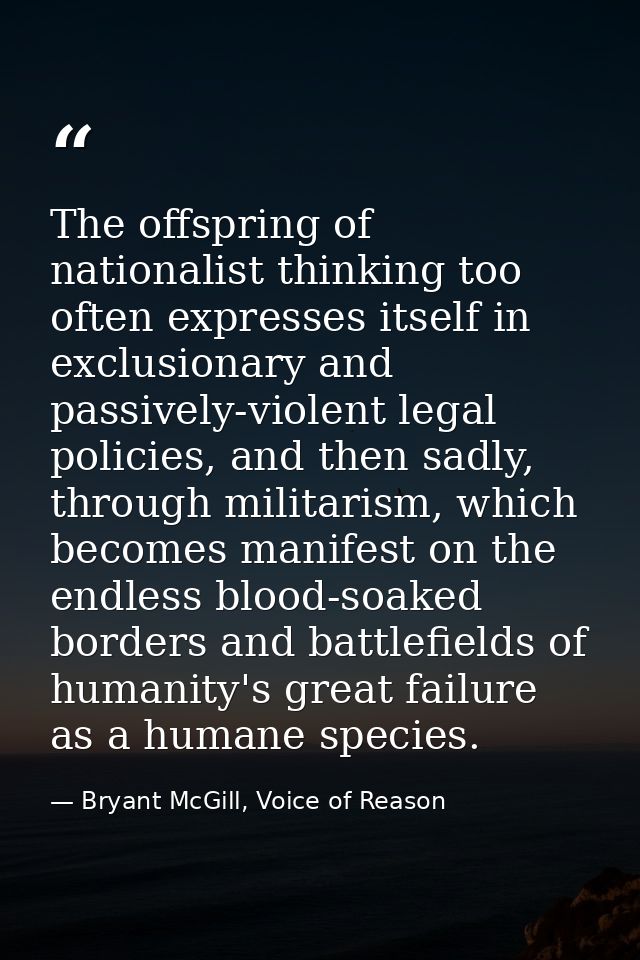 The offspring of nationalist thinking too often expresses itself in exclusionary and passively-violent legal policies, a — Bryant McGill, Voice of Reason