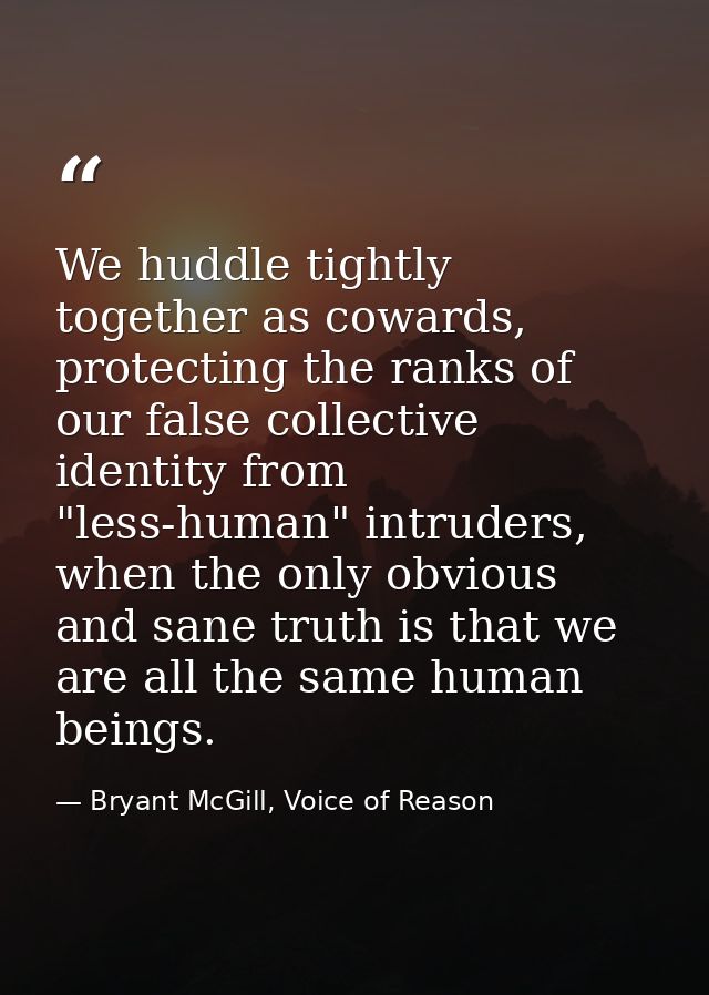 We huddle tightly together as cowards, protecting the ranks of our false collective identity from "less-human" intruders — Bryant McGill, Voice of Reason
