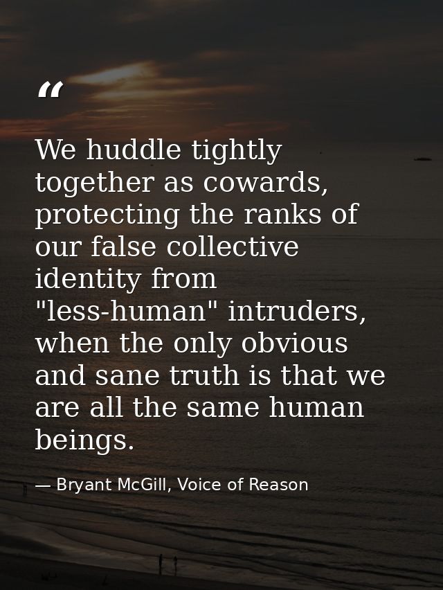 We huddle tightly together as cowards, protecting the ranks of our false collective identity from "less-human" intruders — Bryant McGill, Voice of Reason