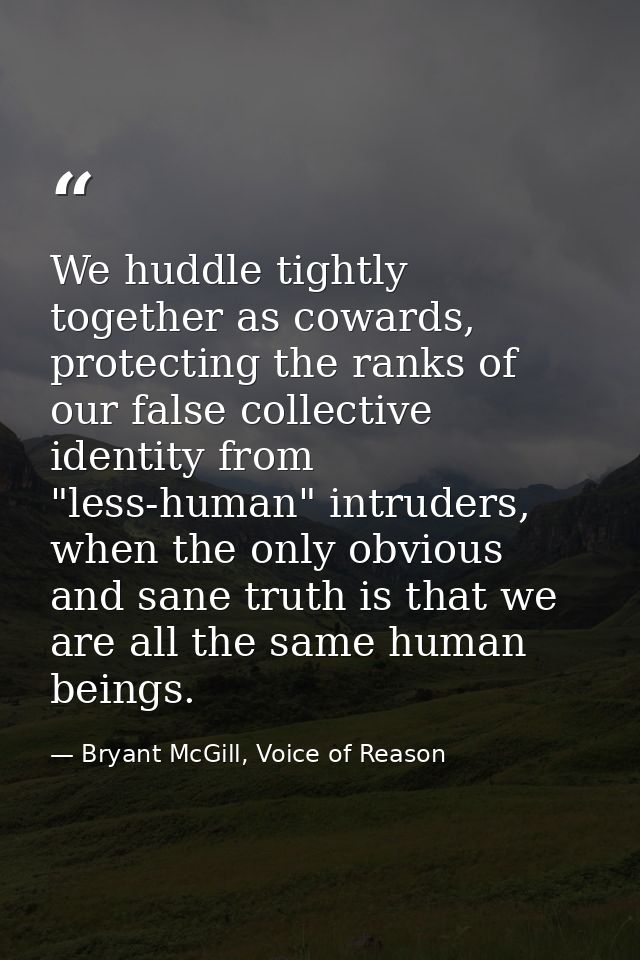 We huddle tightly together as cowards, protecting the ranks of our false collective identity from "less-human" intruders — Bryant McGill, Voice of Reason