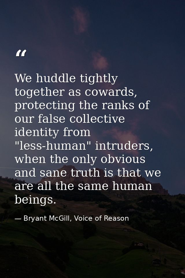 We huddle tightly together as cowards, protecting the ranks of our false collective identity from "less-human" intruders — Bryant McGill, Voice of Reason