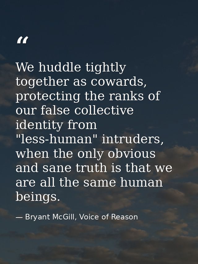 We huddle tightly together as cowards, protecting the ranks of our false collective identity from "less-human" intruders — Bryant McGill, Voice of Reason