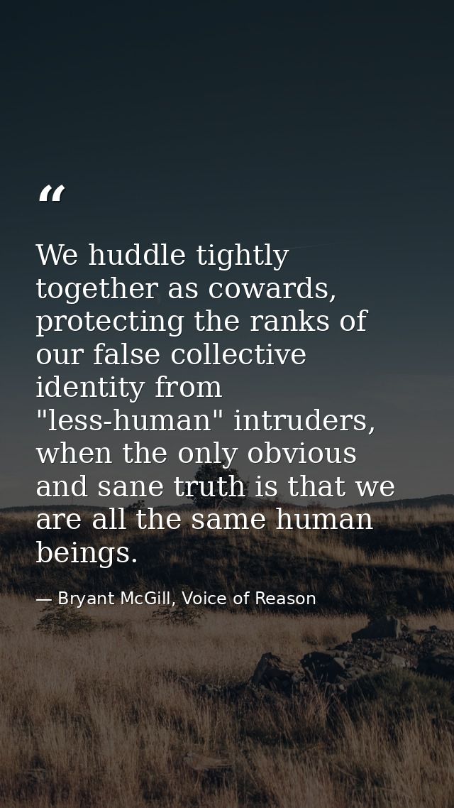 We huddle tightly together as cowards, protecting the ranks of our false collective identity from "less-human" intruders — Bryant McGill, Voice of Reason