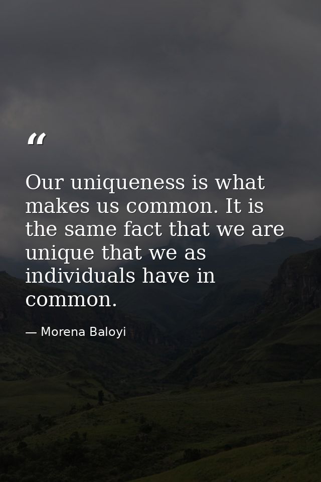 Our uniqueness is what makes us common. It is the same fact that we are unique that we as individuals have in common. — Morena Baloyi