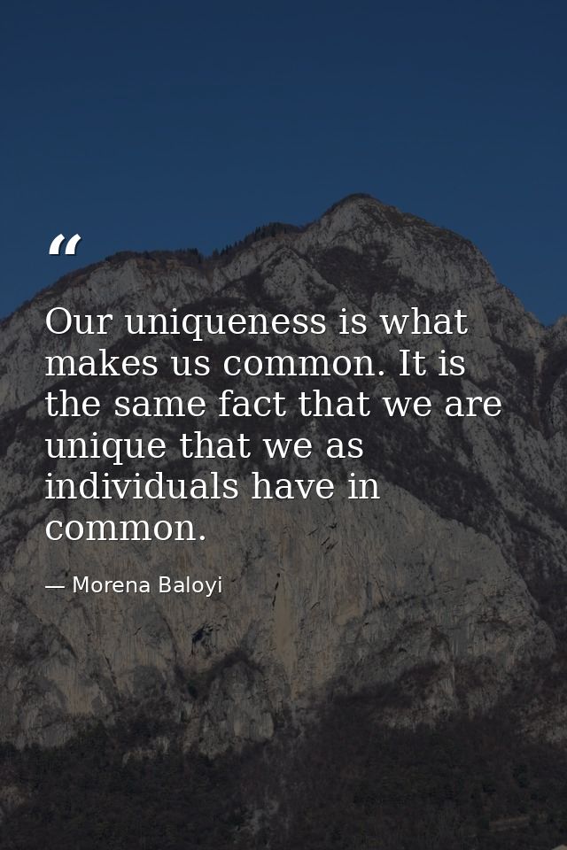 Our uniqueness is what makes us common. It is the same fact that we are unique that we as individuals have in common. — Morena Baloyi