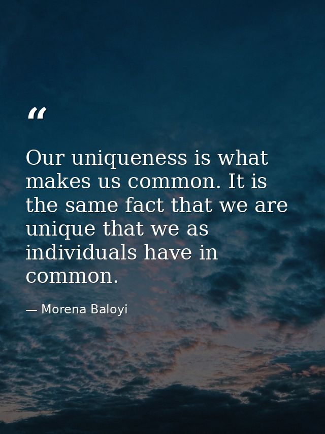 Our uniqueness is what makes us common. It is the same fact that we are unique that we as individuals have in common. — Morena Baloyi