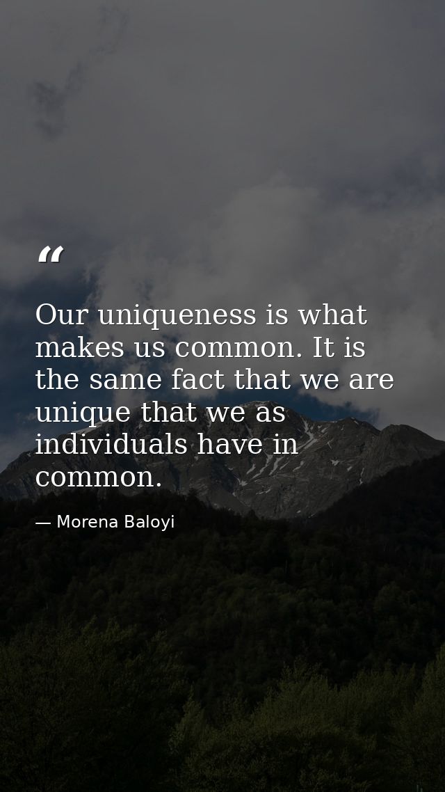 Our uniqueness is what makes us common. It is the same fact that we are unique that we as individuals have in common. — Morena Baloyi