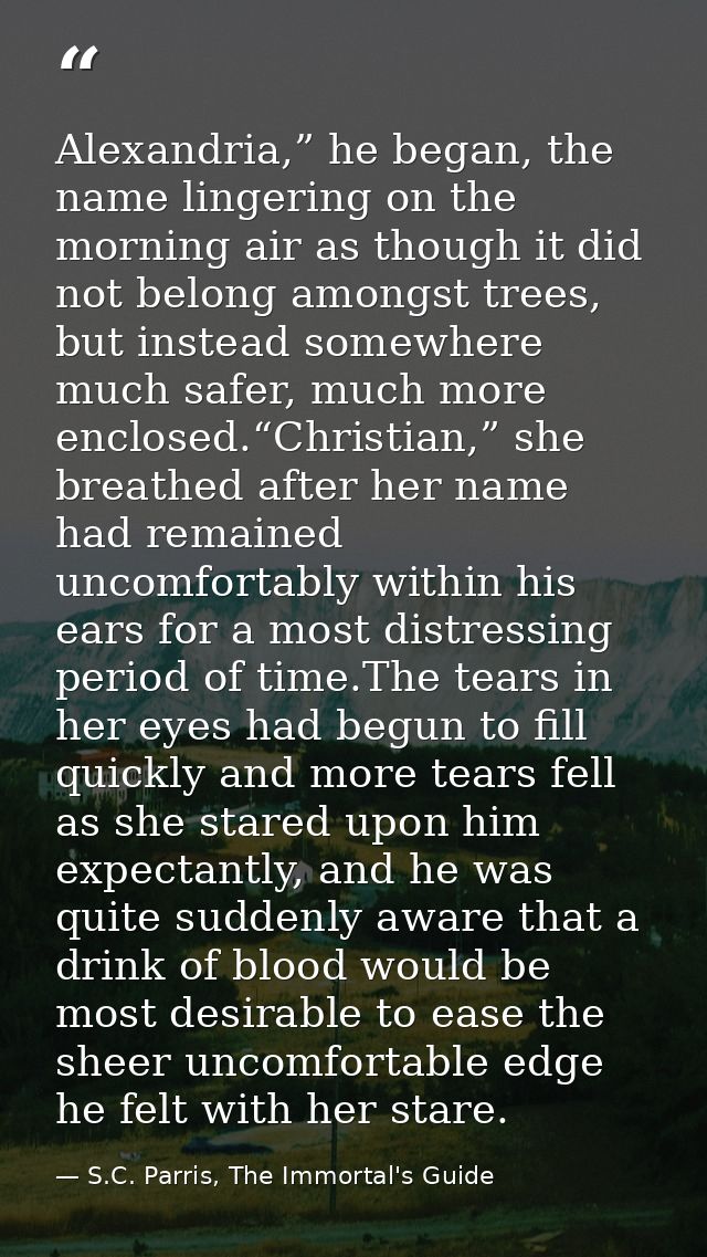 Alexandria,” he began, the name lingering on the morning air as though it did not belong amongst trees, but instead some — S.C. Parris, The Immortal's Guide