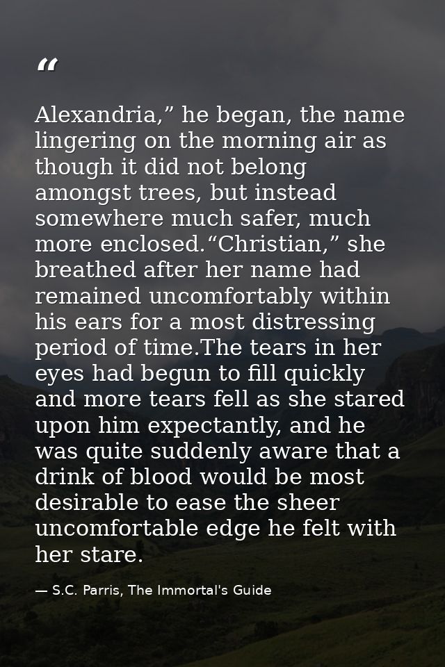 Alexandria,” he began, the name lingering on the morning air as though it did not belong amongst trees, but instead some — S.C. Parris, The Immortal's Guide