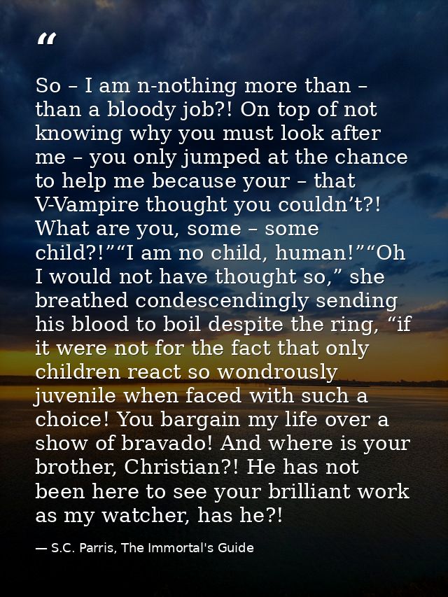 So – I am n-nothing more than – than a bloody job?! On top of not knowing why you must look after me – you only jumped a — S.C. Parris, The Immortal's Guide