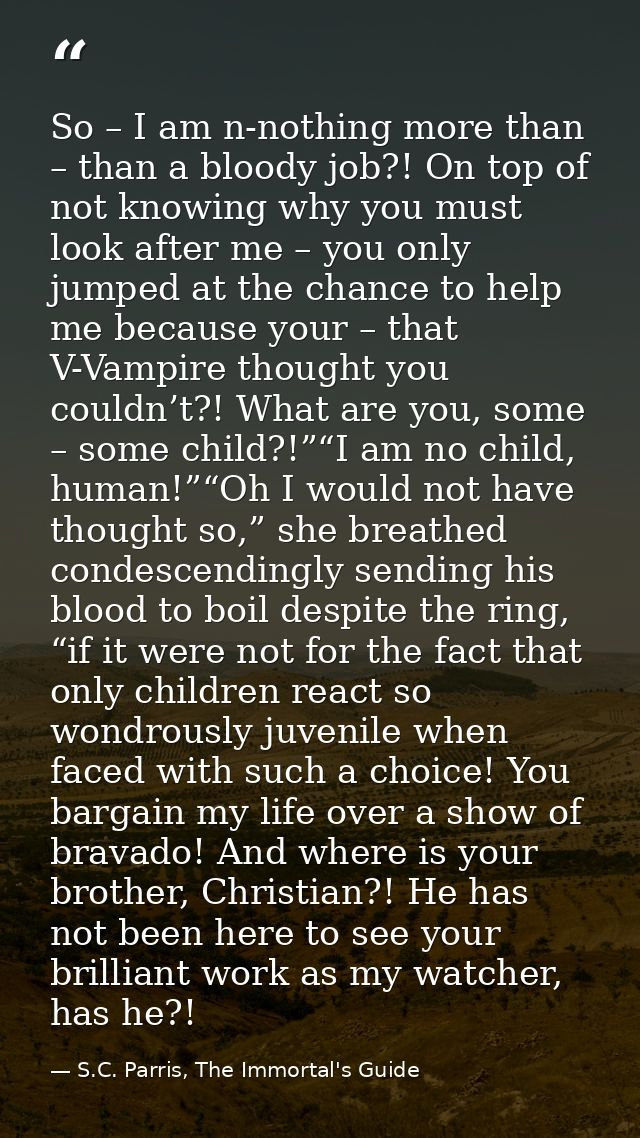 So – I am n-nothing more than – than a bloody job?! On top of not knowing why you must look after me – you only jumped a — S.C. Parris, The Immortal's Guide