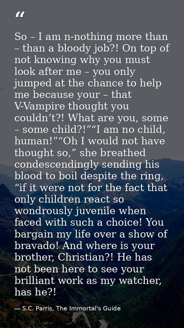 So – I am n-nothing more than – than a bloody job?! On top of not knowing why you must look after me – you only jumped a — S.C. Parris, The Immortal's Guide