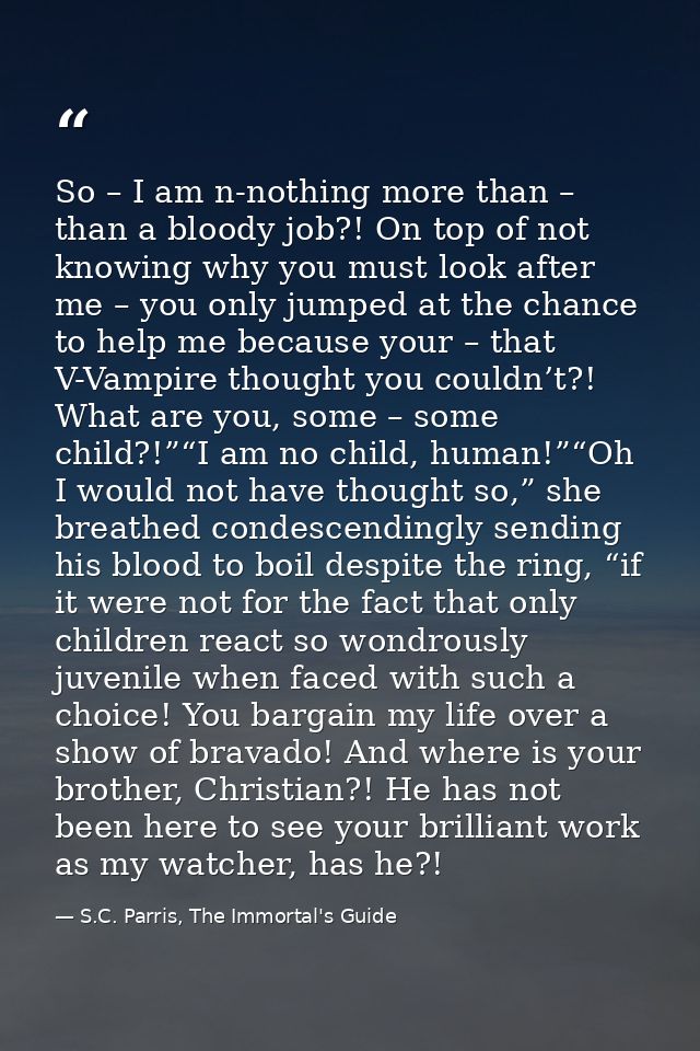 So – I am n-nothing more than – than a bloody job?! On top of not knowing why you must look after me – you only jumped a — S.C. Parris, The Immortal's Guide