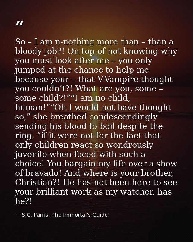 So – I am n-nothing more than – than a bloody job?! On top of not knowing why you must look after me – you only jumped a — S.C. Parris, The Immortal's Guide