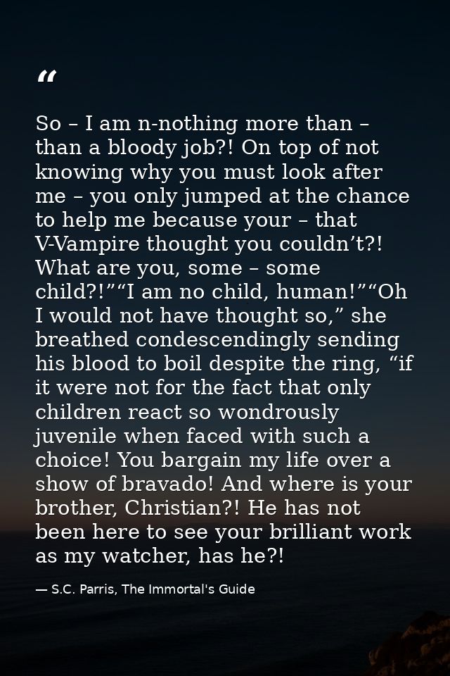 So – I am n-nothing more than – than a bloody job?! On top of not knowing why you must look after me – you only jumped a — S.C. Parris, The Immortal's Guide