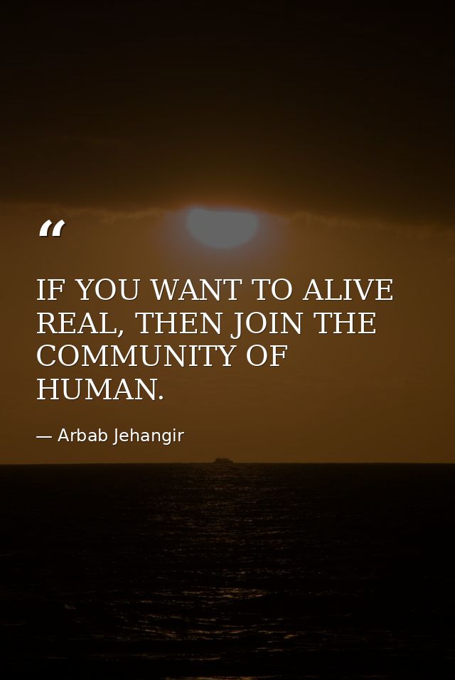 IF YOU WANT TO ALIVE REAL, THEN JOIN THE COMMUNITY OF HUMAN. — Arbab Jehangir