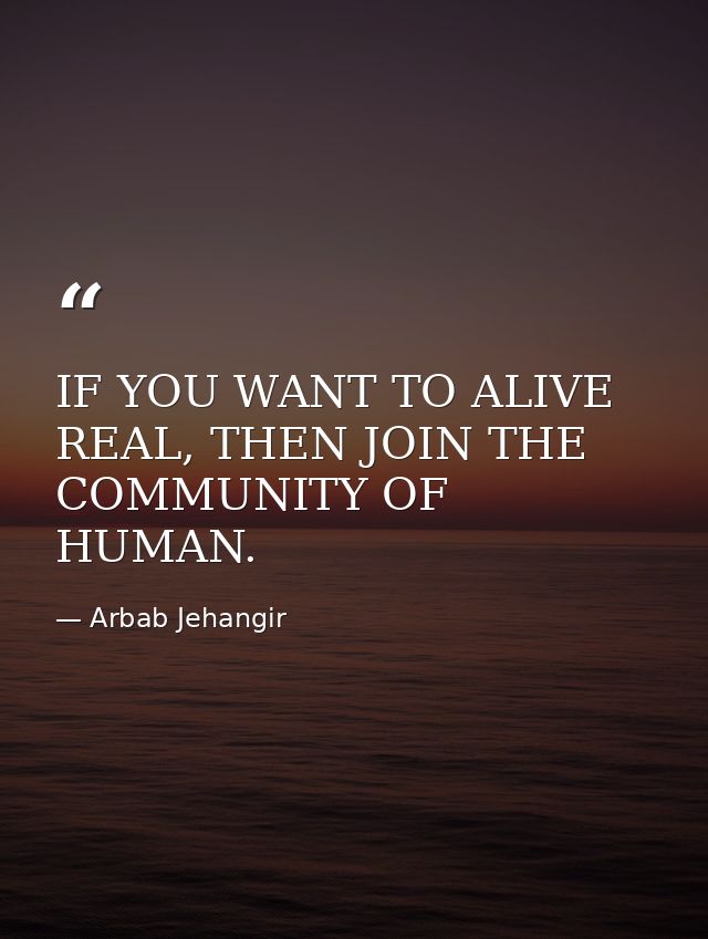 IF YOU WANT TO ALIVE REAL, THEN JOIN THE COMMUNITY OF HUMAN. — Arbab Jehangir