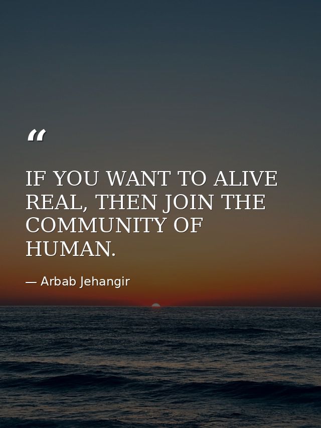 IF YOU WANT TO ALIVE REAL, THEN JOIN THE COMMUNITY OF HUMAN. — Arbab Jehangir