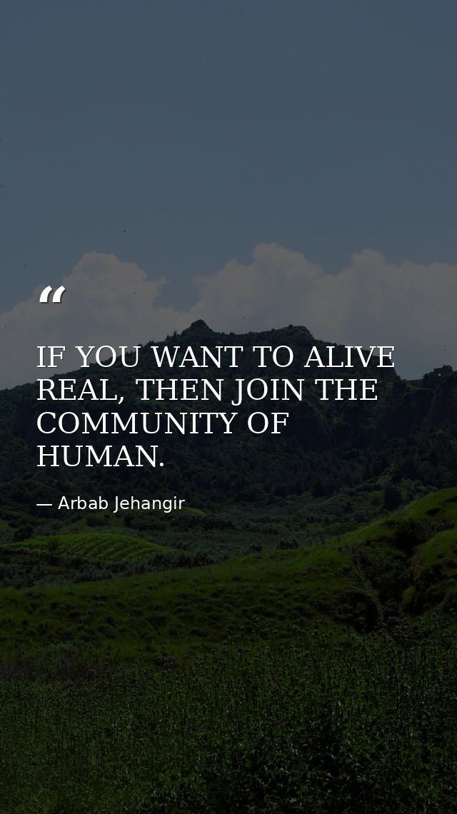 IF YOU WANT TO ALIVE REAL, THEN JOIN THE COMMUNITY OF HUMAN. — Arbab Jehangir