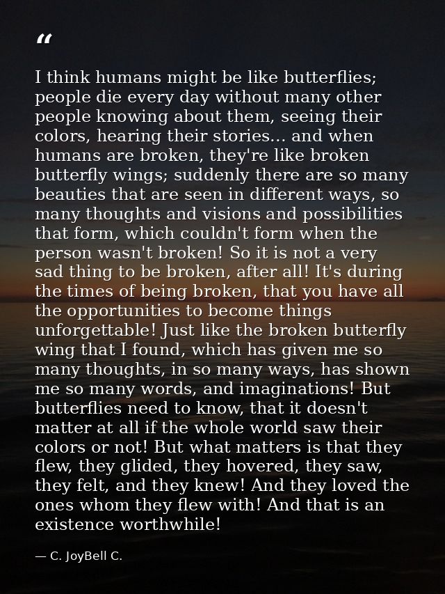 I think humans might be like butterflies; people die every day without many other people knowing about them, seeing thei — C. JoyBell C.