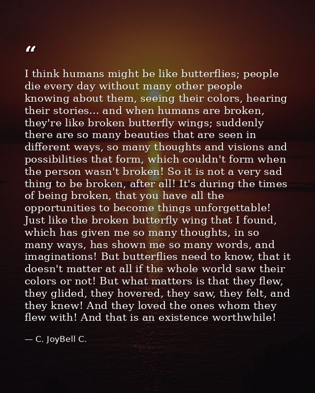 I think humans might be like butterflies; people die every day without many other people knowing about them, seeing thei — C. JoyBell C.