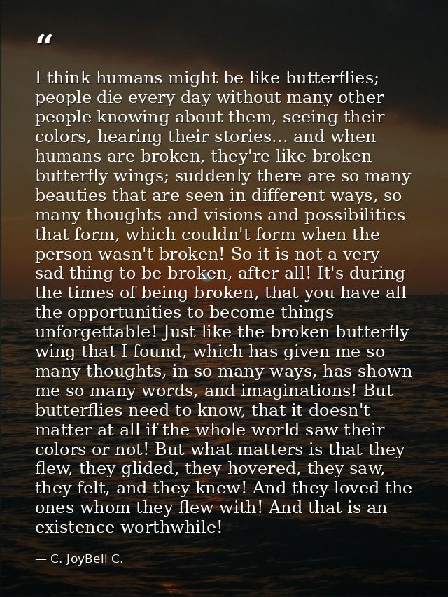 I think humans might be like butterflies; people die every day without many other people knowing about them, seeing thei — C. JoyBell C.