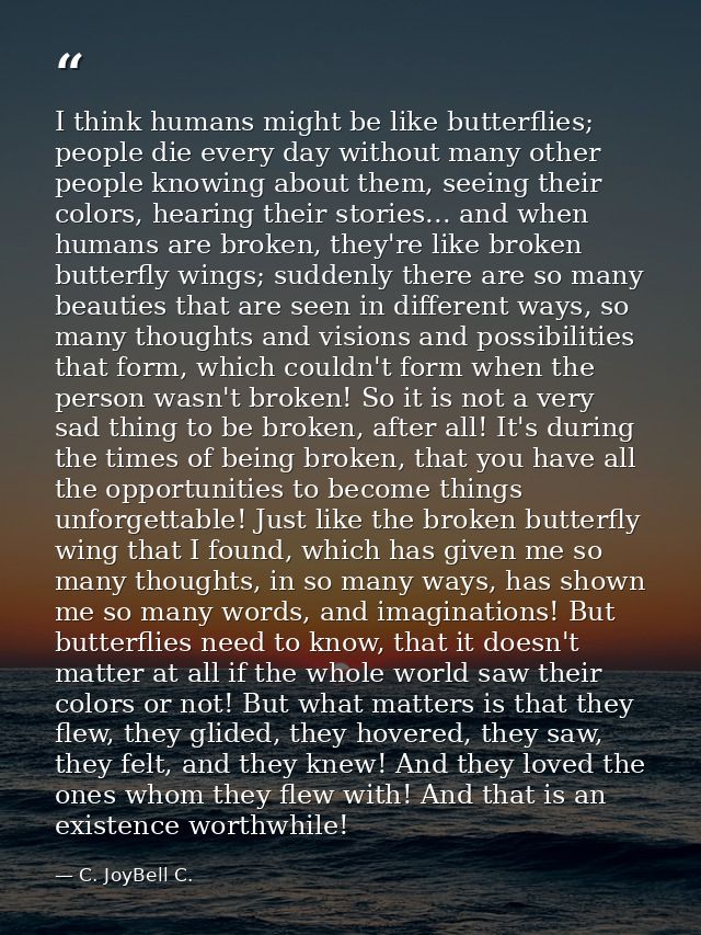 I think humans might be like butterflies; people die every day without many other people knowing about them, seeing thei — C. JoyBell C.