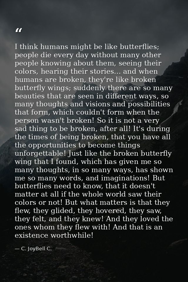 I think humans might be like butterflies; people die every day without many other people knowing about them, seeing thei — C. JoyBell C.
