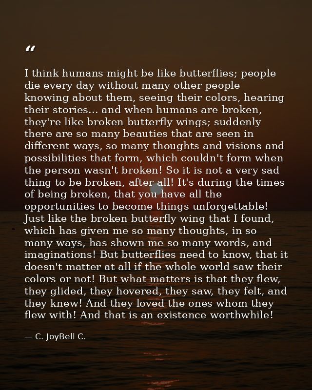 I think humans might be like butterflies; people die every day without many other people knowing about them, seeing thei — C. JoyBell C.