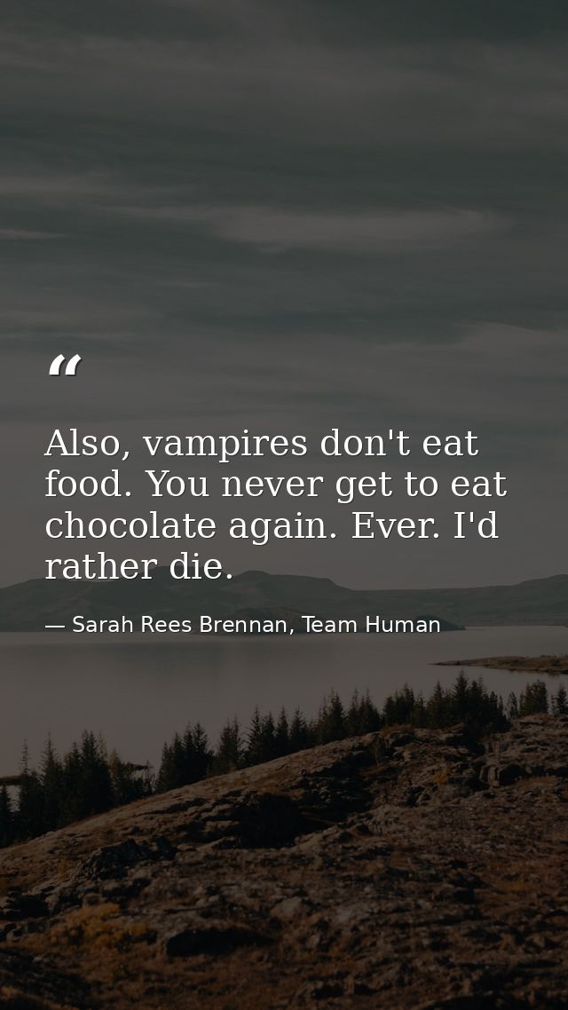 Also, vampires don't eat food. You never get to eat chocolate again. Ever. I'd rather die. — Sarah Rees Brennan, Team Human