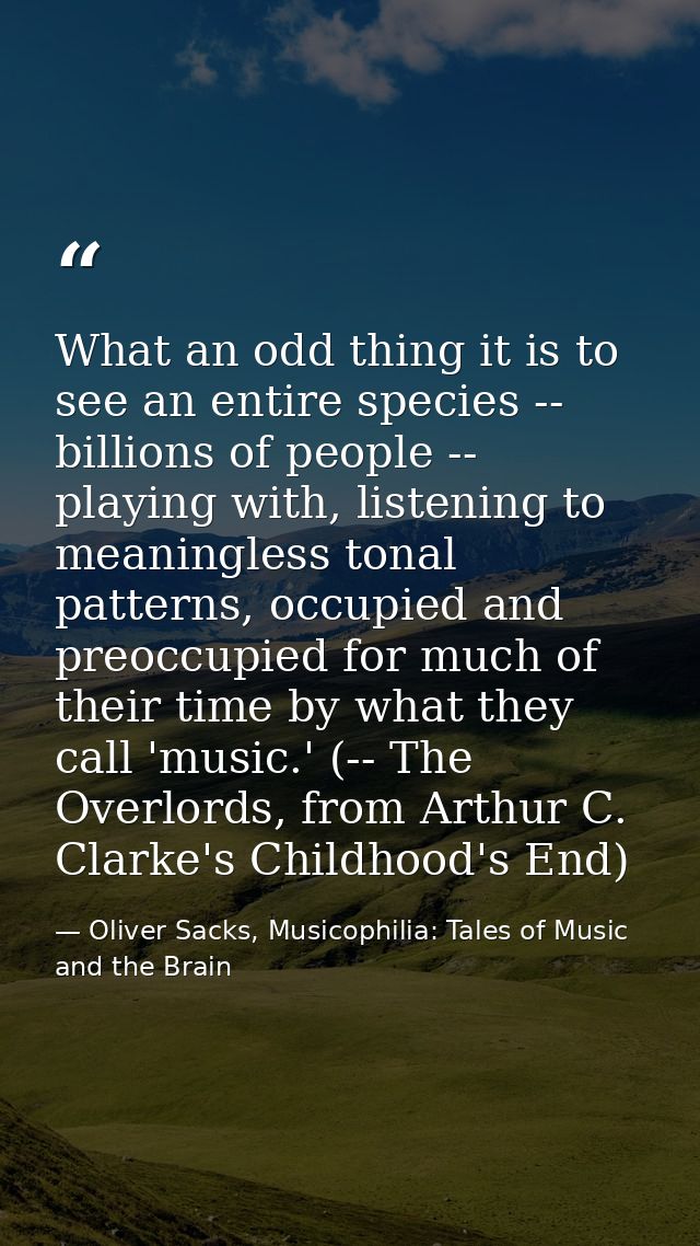 What an odd thing it is to see an entire species -- billions of people -- playing with, listening to meaningless tonal p — Oliver Sacks, Musicophilia: Tales of Music and the Brain