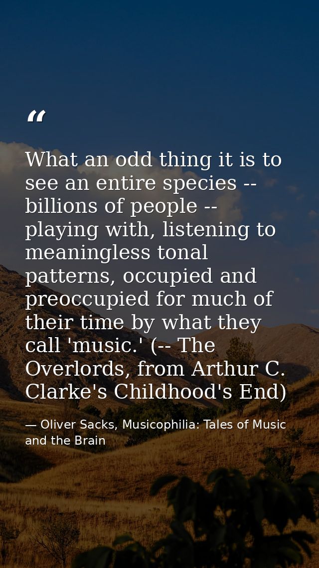 What an odd thing it is to see an entire species -- billions of people -- playing with, listening to meaningless tonal p — Oliver Sacks, Musicophilia: Tales of Music and the Brain