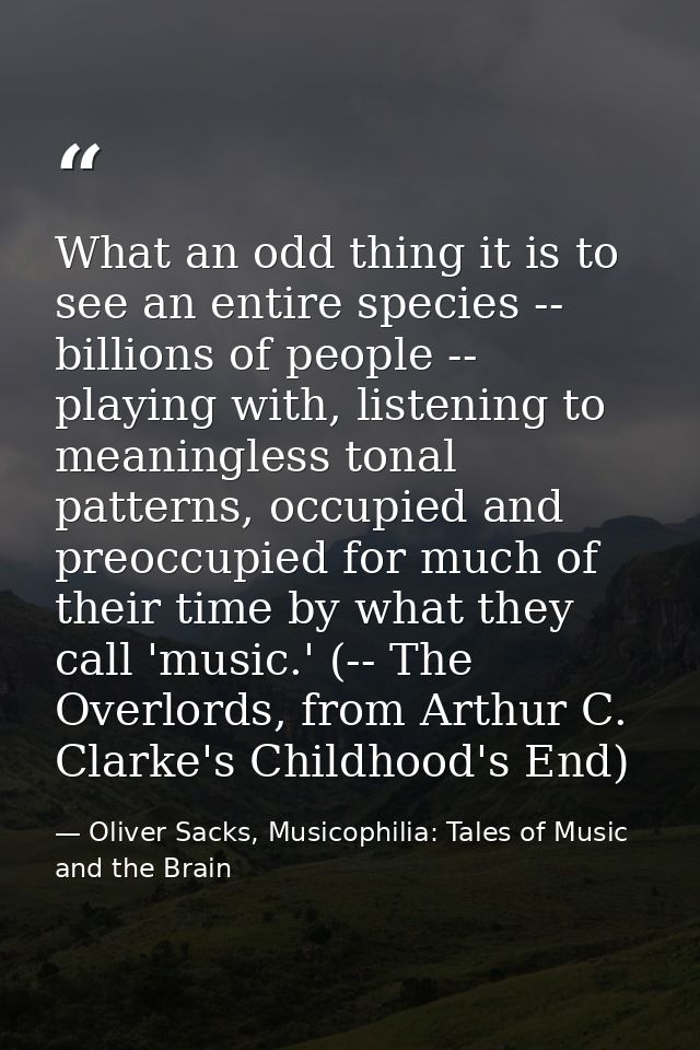 What an odd thing it is to see an entire species -- billions of people -- playing with, listening to meaningless tonal p — Oliver Sacks, Musicophilia: Tales of Music and the Brain