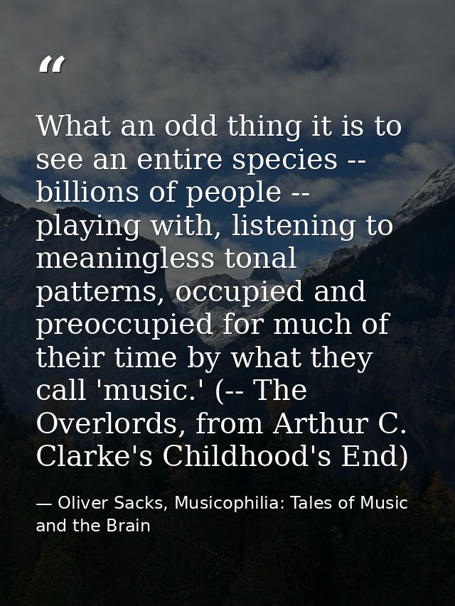 What an odd thing it is to see an entire species -- billions of people -- playing with, listening to meaningless tonal p — Oliver Sacks, Musicophilia: Tales of Music and the Brain