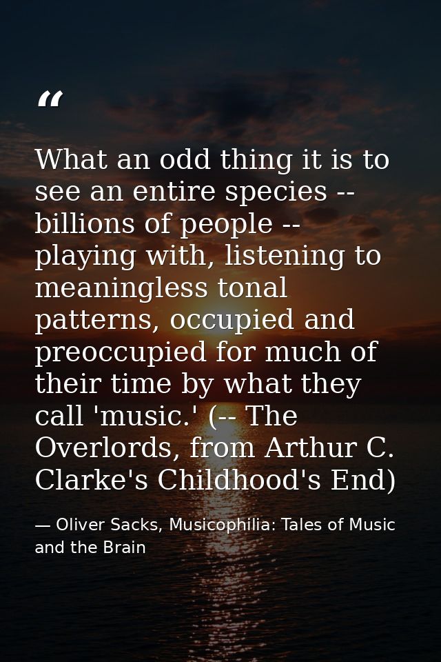 What an odd thing it is to see an entire species -- billions of people -- playing with, listening to meaningless tonal p — Oliver Sacks, Musicophilia: Tales of Music and the Brain
