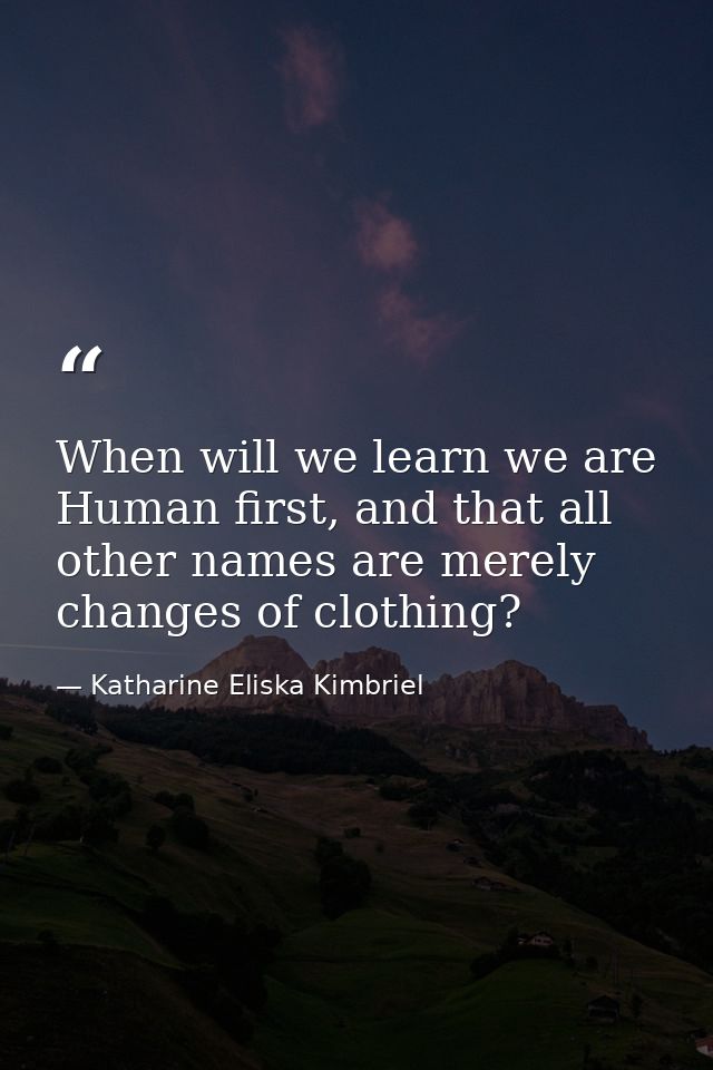 When will we learn we are Human first, and that all other names are merely changes of clothing? — Katharine Eliska Kimbriel