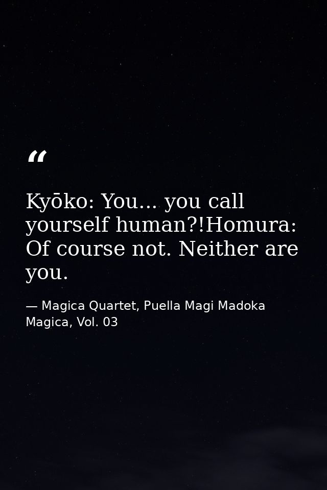 Kyōko: You... you call yourself human?!Homura: Of course not. Neither are you. — Magica Quartet, Puella Magi Madoka Magica, Vol. 03